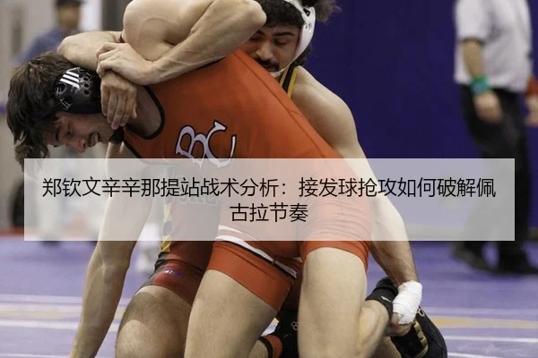 郑钦文辛辛那提站战术分析：接发球抢攻如何破解佩古拉节奏